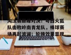 PG国际- 淘汰赛巅峰对决！粤西火狐队击败岭南青龙队，棒球赛场再起波澜；轮换效果显现