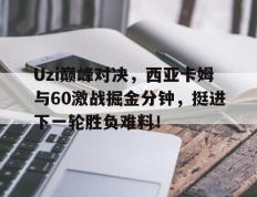 PG电子-Uzi巅峰对决，西亚卡姆与60激战掘金分钟，挺进下一轮胜负难料！的简单介绍