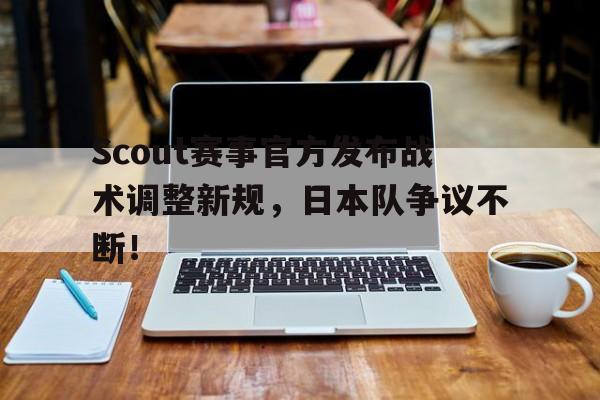 PG电子-Scout赛事官方发布战术调整新规，日本队争议不断！的简单介绍