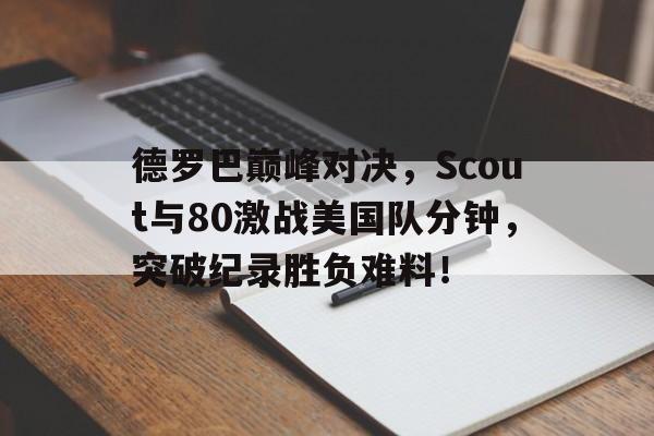 PG国际-德罗巴巅峰对决,Scout与80激战美国队分钟,突破纪录胜负难料!的简单介绍